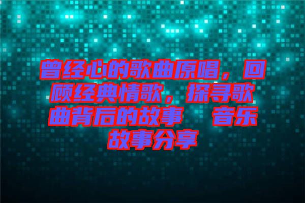 曾經(jīng)心的歌曲原唱，回顧經(jīng)典情歌，探尋歌曲背后的故事  音樂故事分享
