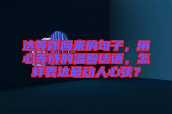 達等你回來的句子，用心等待的溫馨話語，怎樣表達最動人心弦？