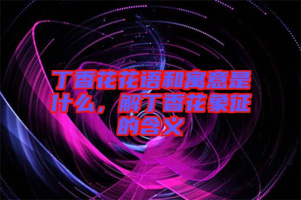 丁香花花語和寓意是什么，解丁香花象征的含義