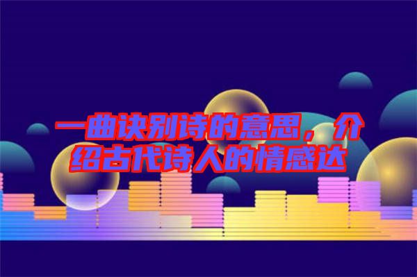 一曲訣別詩(shī)的意思，介紹古代詩(shī)人的情感達(dá)