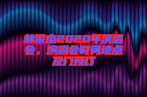 林俊杰2020年演唱會(huì)，演唱會(huì)時(shí)間地點(diǎn)及門預(yù)訂