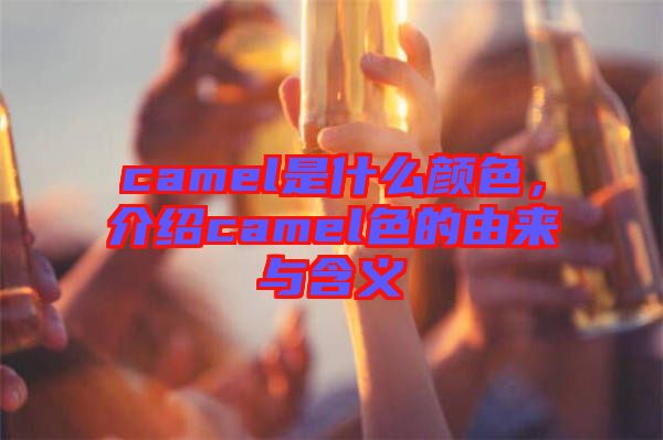 camel是什么顏色，介紹camel色的由來與含義