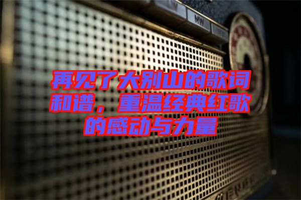再見了大別山的歌詞和譜，重溫經(jīng)典紅歌的感動(dòng)與力量