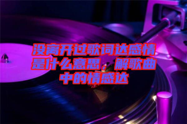 沒離開過歌詞達感情是什么意思，解歌曲中的情感達