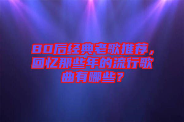 80后經(jīng)典老歌推薦，回憶那些年的流行歌曲有哪些？