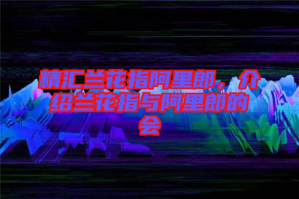 精匯蘭花指阿里郎，介紹蘭花指與阿里郎的會