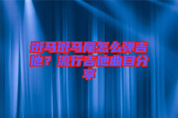 斑馬斑馬尾怎么彈吉他？流行吉他曲目分享