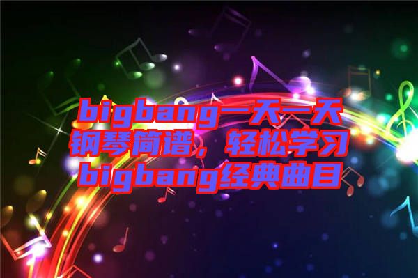 bigbang一天一天鋼琴簡(jiǎn)譜，輕松學(xué)習(xí)bigbang經(jīng)典曲目