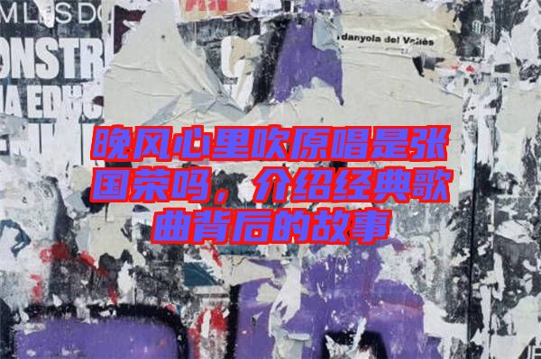 晚風(fēng)心里吹原唱是張國榮嗎，介紹經(jīng)典歌曲背后的故事