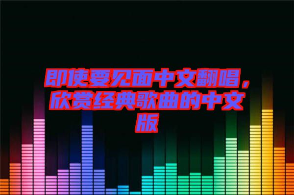 即使要見面中文翻唱，欣賞經(jīng)典歌曲的中文版