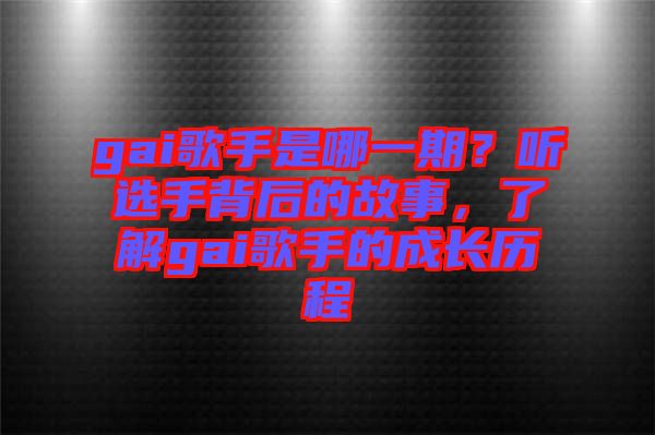 gai歌手是哪一期？聽選手背后的故事，了解gai歌手的成長歷程