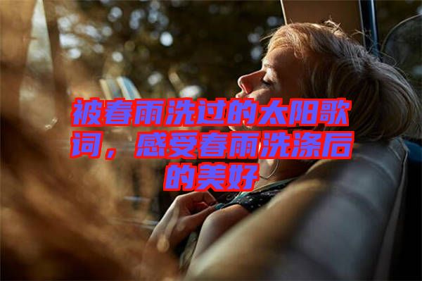 被春雨洗過的太陽歌詞，感受春雨洗滌后的美好