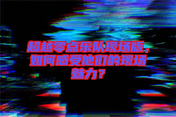 超越零點樂隊現(xiàn)場版，如何感受他們的現(xiàn)場魅力？