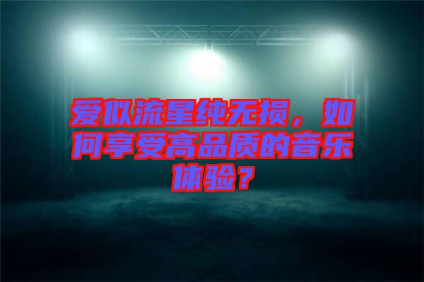 愛似流星純無損，如何享受高品質的音樂體驗？