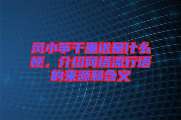 風(fēng)小箏千里送是什么梗，介紹網(wǎng)絡(luò)流行語的來源和含義