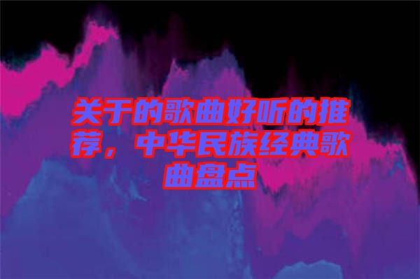 關(guān)于的歌曲好聽的推薦，中華民族經(jīng)典歌曲盤點