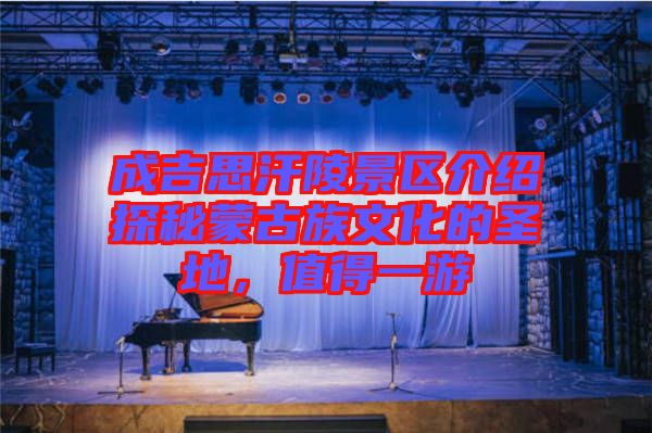成吉思汗陵景區(qū)介紹探秘蒙古族文化的圣地，值得一游