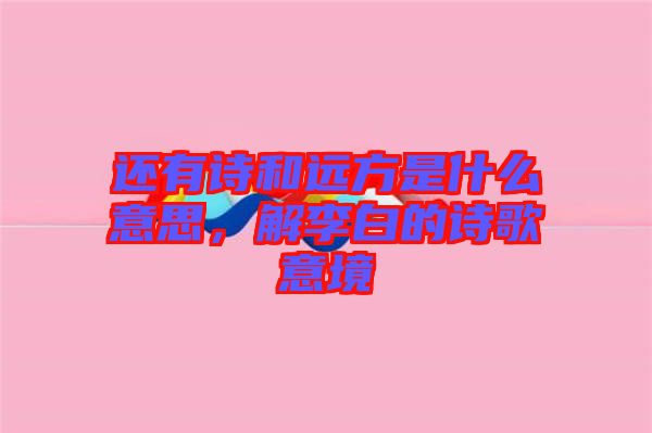 還有詩和遠(yuǎn)方是什么意思，解李白的詩歌意境