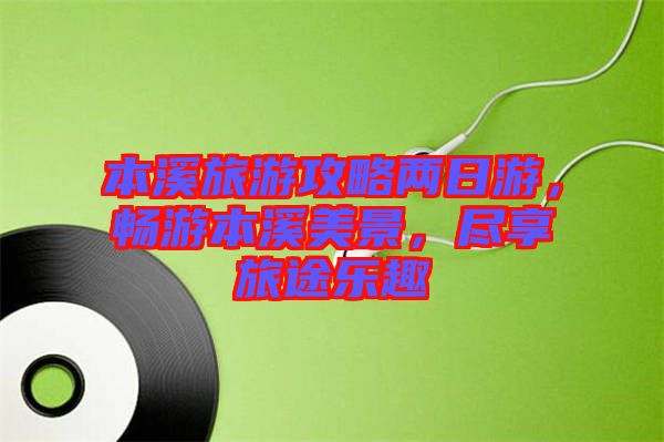 本溪旅游攻略兩日游，暢游本溪美景，盡享旅途樂趣
