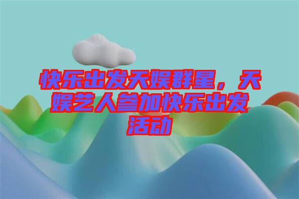 快樂出發(fā)天娛群星，天娛藝人參加快樂出發(fā)活動(dòng)