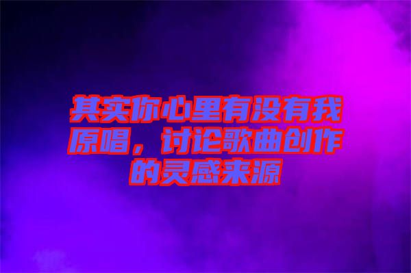 其實(shí)你心里有沒有我原唱，討論歌曲創(chuàng)作的靈感來源