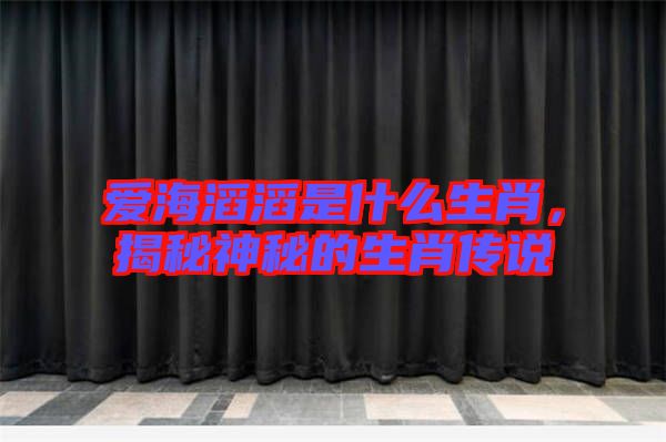 愛海滔滔是什么生肖，揭秘神秘的生肖傳說