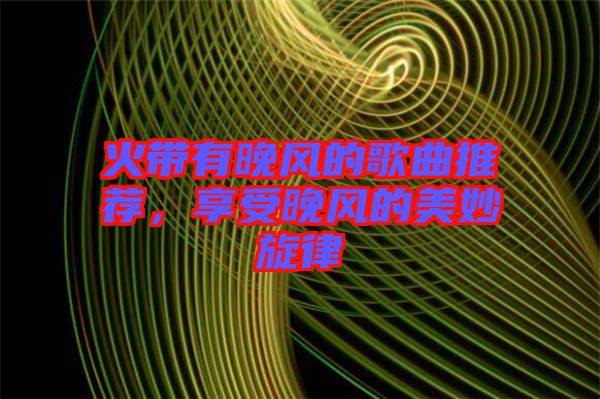 火帶有晚風(fēng)的歌曲推薦，享受晚風(fēng)的美妙旋律