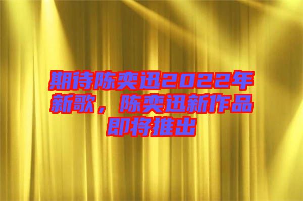 期待陳奕迅2022年新歌，陳奕迅新作品即將推出