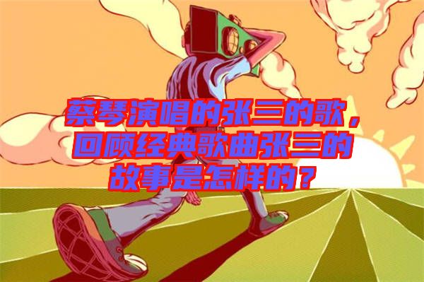 蔡琴演唱的張三的歌，回顧經(jīng)典歌曲張三的故事是怎樣的？
