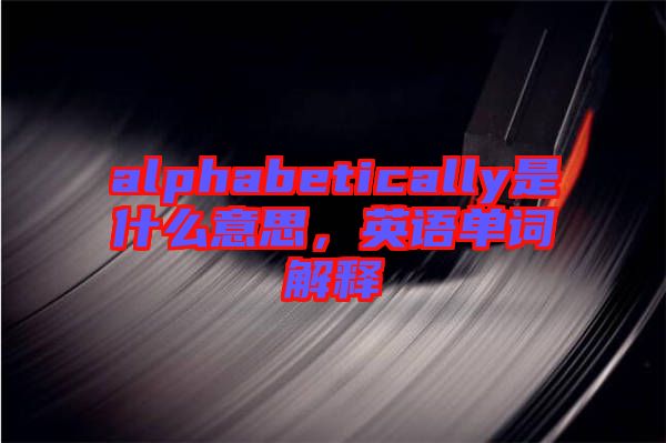 alphabetically是什么意思，英語單詞解釋