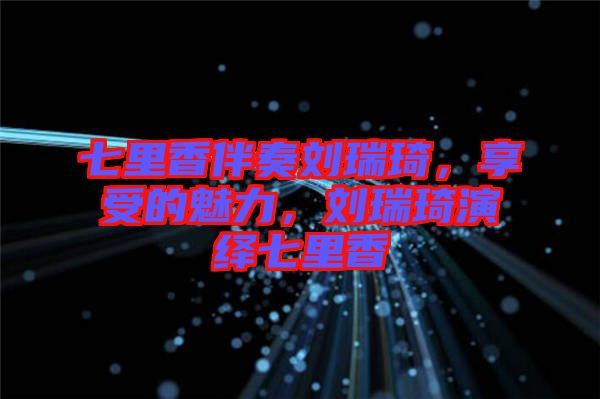 七里香伴奏劉瑞琦，享受的魅力，劉瑞琦演繹七里香