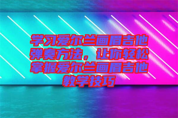 學(xué)習(xí)愛爾蘭畫眉吉他彈奏方法，讓你輕松掌握愛爾蘭畫眉吉他教學(xué)技巧