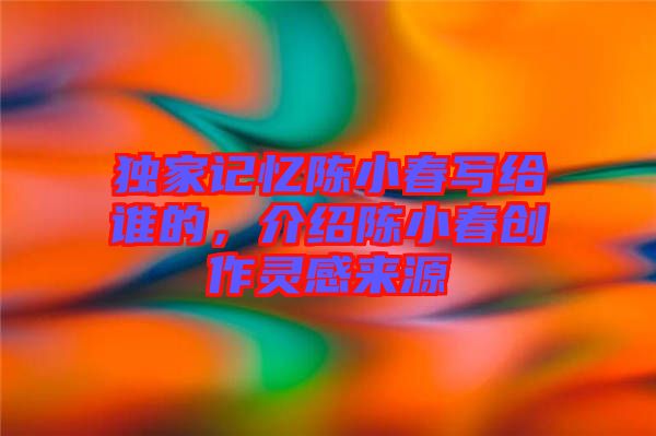 獨家記憶陳小春寫給誰的，介紹陳小春創(chuàng)作靈感來源