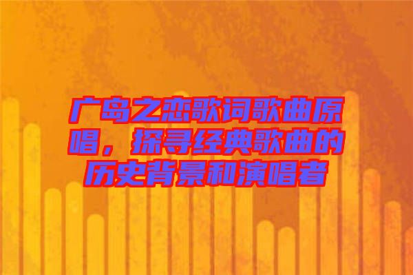 廣島之戀歌詞歌曲原唱，探尋經(jīng)典歌曲的歷史背景和演唱者