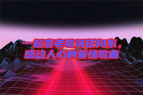 一起變老歌詞任向東，感動(dòng)人心的愛情歌曲