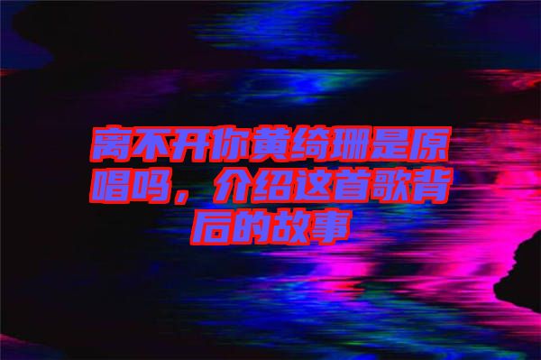 離不開你黃綺珊是原唱嗎，介紹這首歌背后的故事