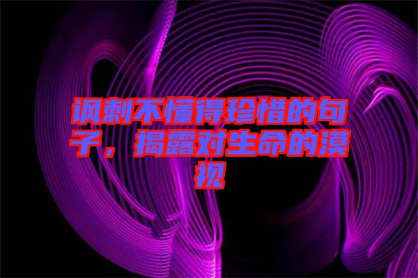 諷刺不懂得珍惜的句子，揭露對(duì)生命的漠視