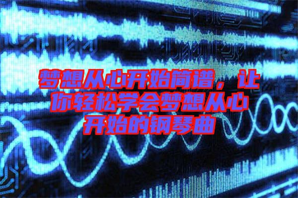 夢想從心開始簡譜，讓你輕松學會夢想從心開始的鋼琴曲