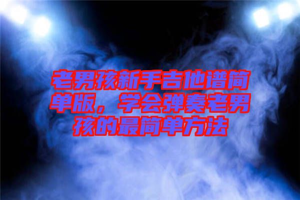 老男孩新手吉他譜簡(jiǎn)單版，學(xué)會(huì)彈奏老男孩的最簡(jiǎn)單方法