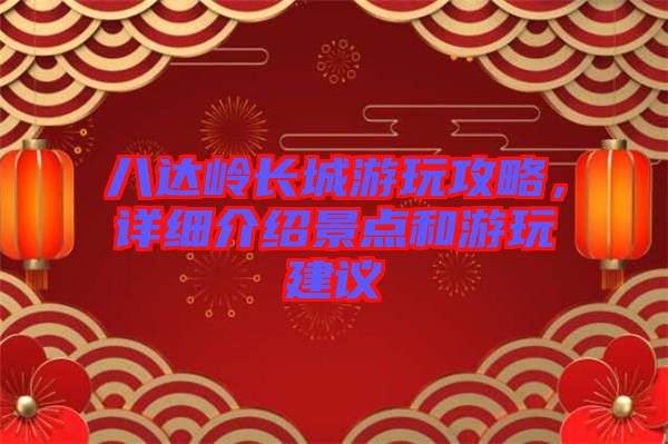 八達(dá)嶺長城游玩攻略，詳細(xì)介紹景點(diǎn)和游玩建議
