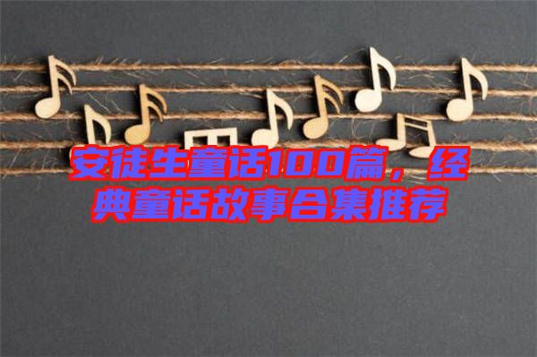 安徒生童話100篇，經(jīng)典童話故事合集推薦