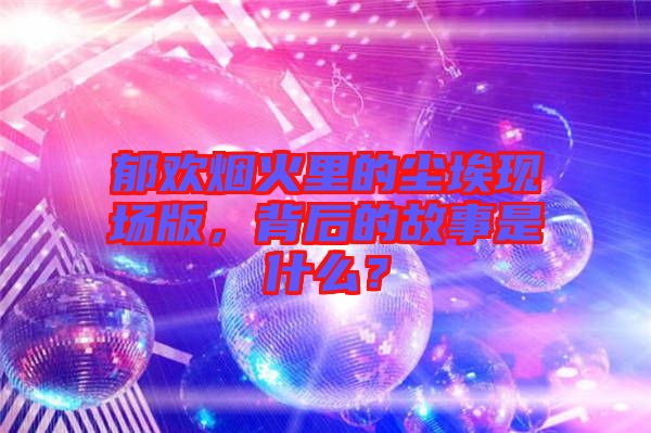 郁歡煙火里的塵?，F(xiàn)場版，背后的故事是什么？