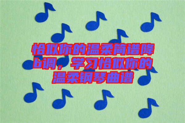 恰似你的溫柔簡譜降b調(diào)，學(xué)習(xí)恰似你的溫柔鋼琴曲譜