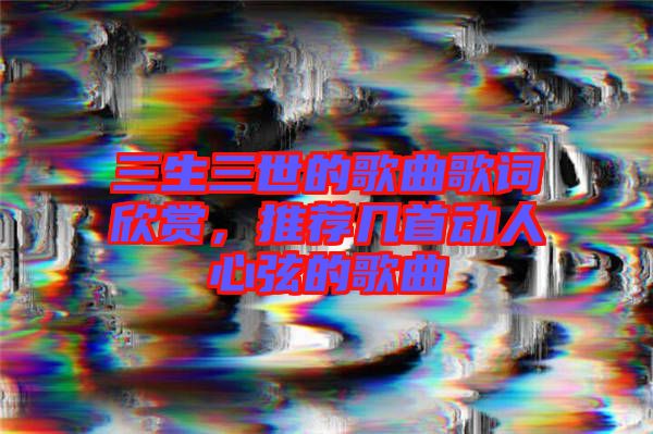三生三世的歌曲歌詞欣賞，推薦幾首動(dòng)人心弦的歌曲