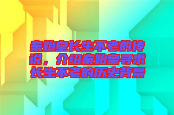 秦始皇長(zhǎng)生不老的傳說(shuō)，介紹秦始皇尋求長(zhǎng)生不老的歷史背景