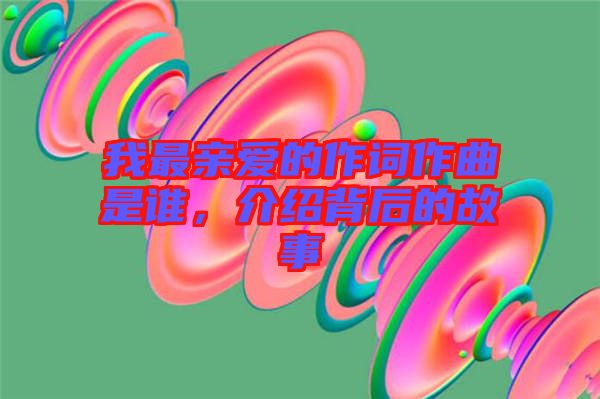 我最親愛的作詞作曲是誰，介紹背后的故事