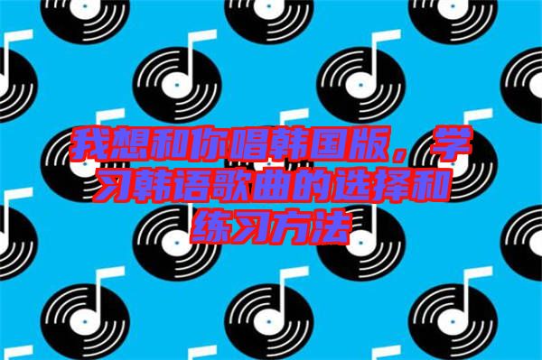 我想和你唱韓國版，學(xué)習(xí)韓語歌曲的選擇和練習(xí)方法