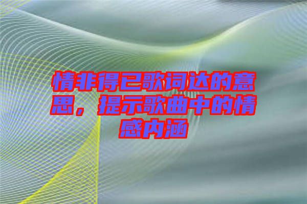 情非得已歌詞達(dá)的意思，提示歌曲中的情感內(nèi)涵