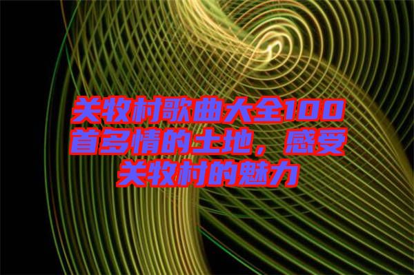 關牧村歌曲大全100首多情的土地，感受關牧村的魅力