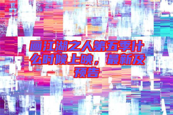 畫江湖之人第五季什么時候上映，最新及預(yù)告